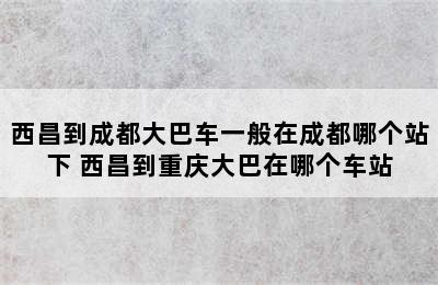 西昌到成都大巴车一般在成都哪个站下 西昌到重庆大巴在哪个车站